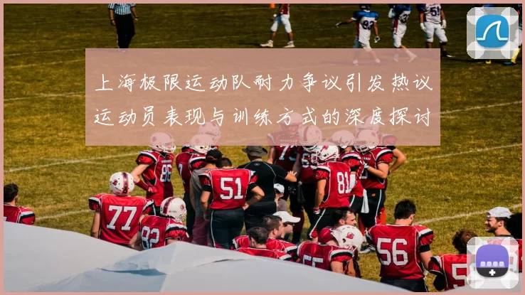 上海极限运动队耐力争议引发热议运动员表现与训练方式的深度探讨
