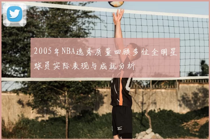 2005年NBA选秀质量回顾多位全明星球员实际表现与成就分析