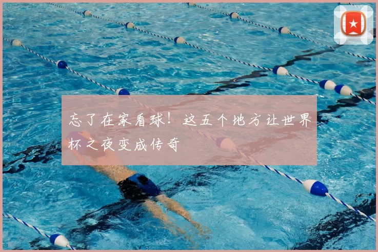 忘了在家看球！这五个地方让世界杯之夜变成传奇