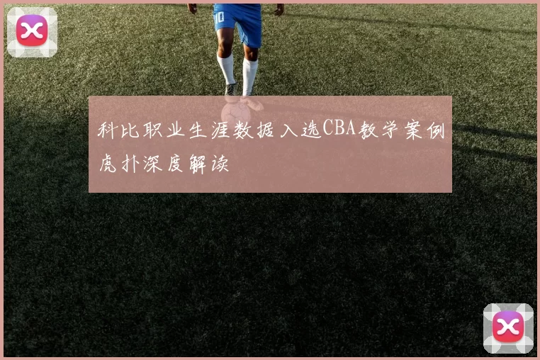 科比职业生涯数据入选CBA教学案例虎扑深度解读