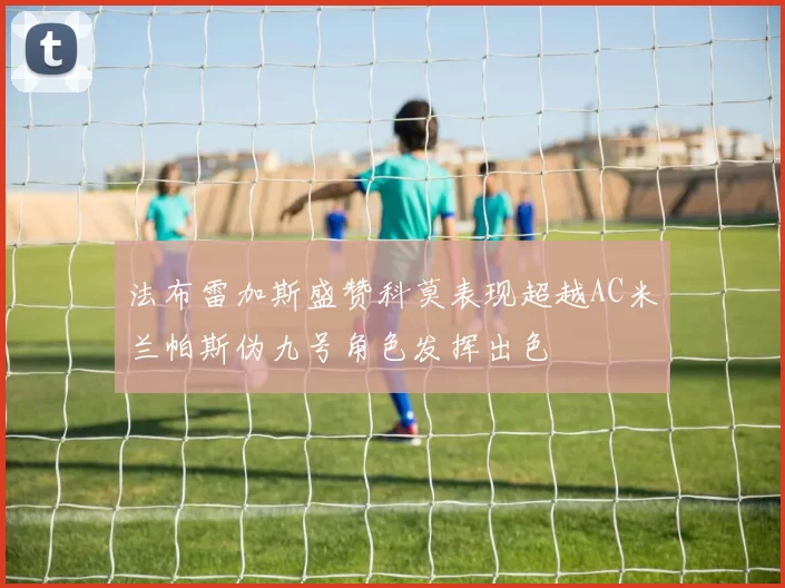 法布雷加斯盛赞科莫表现超越AC米兰帕斯伪九号角色发挥出色