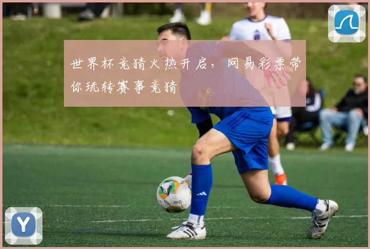 世界杯竞猜火热开启,网易彩票带你玩转赛事竞猜