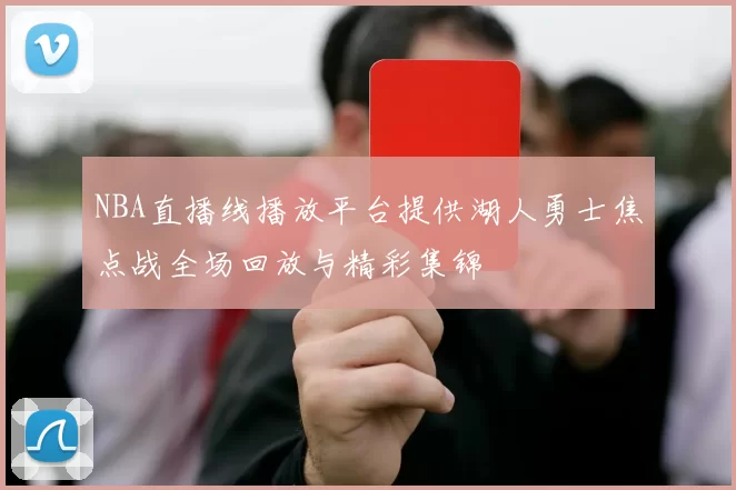 NBA直播线播放平台提供湖人勇士焦点战全场回放与精彩集锦