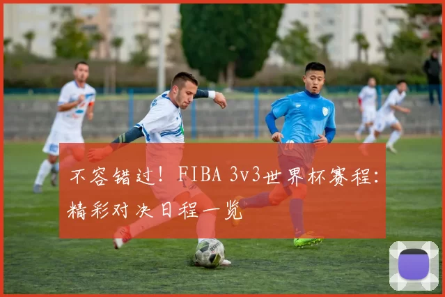 不容错过！FIBA 3v3世界杯赛程：精彩对决日程一览
