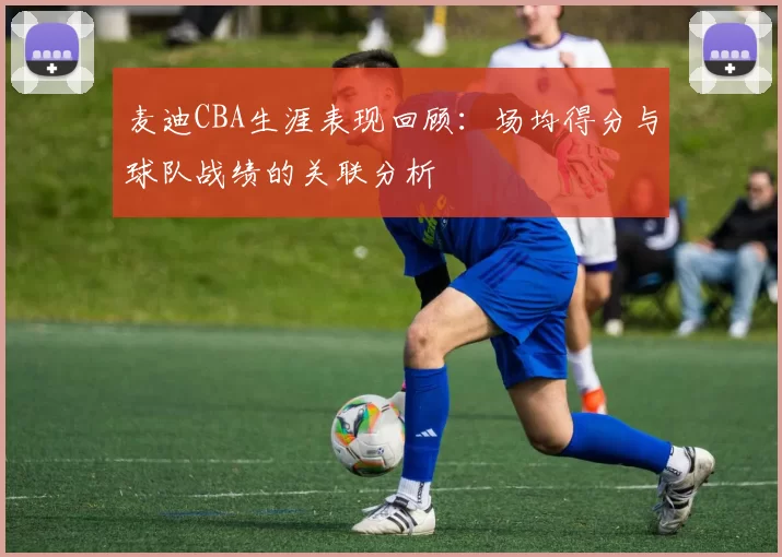 麦迪CBA生涯表现回顾:场均得分与球队战绩的关联分析