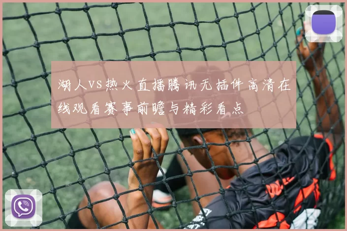 湖人vs热火直播腾讯无插件高清在线观看赛事前瞻与精彩看点
