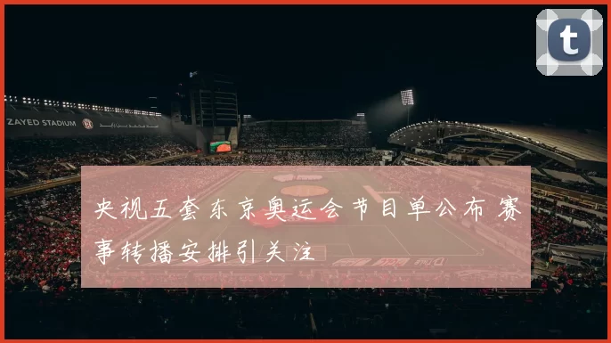 央视五套东京奥运会节目单公布 赛事转播安排引关注