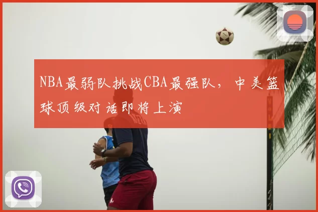 NBA最弱队挑战CBA最强队，中美篮球顶级对话即将上演