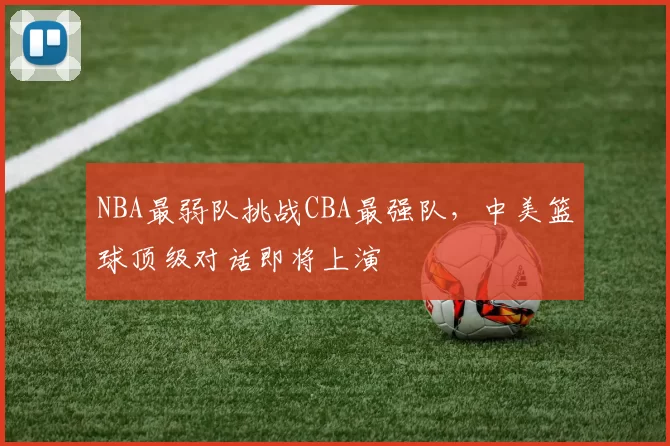 NBA最弱队挑战CBA最强队,中美篮球顶级对话即将上演