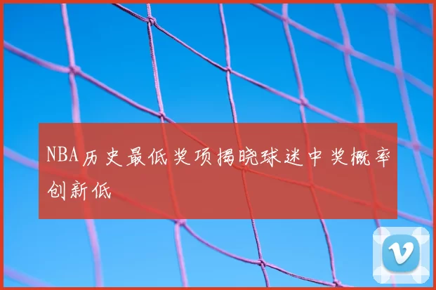 NBA历史最低奖项揭晓球迷中奖概率创新低