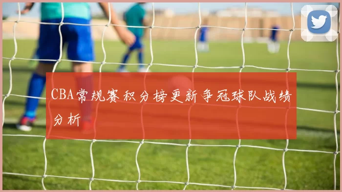 CBA常规赛积分榜更新争冠球队战绩分析