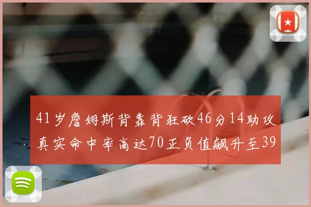 41岁詹姆斯背靠背狂砍46分14助攻真实命中率高达70正负值飙升至39