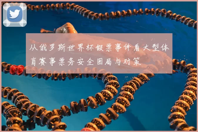 从俄罗斯世界杯假票事件看大型体育赛事票务安全困局与对策