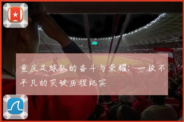 重庆足球队的奋斗与荣耀：一段不平凡的突破历程纪实