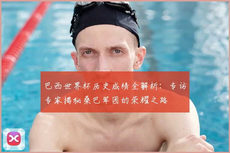 巴西世界杯历史成绩全解析:专访专家揭秘桑巴军团的荣耀之路