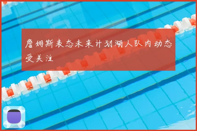 詹姆斯表态未来计划湖人队内动态受关注