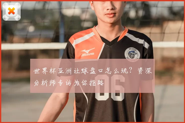 世界杯亚洲让球盘口怎么玩？资深分析师专访为你指路