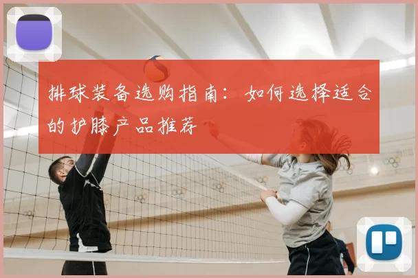 排球装备选购指南：如何选择适合的护膝产品推荐