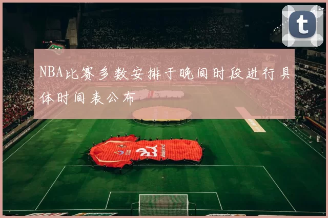 NBA比赛多数安排于晚间时段进行具体时间表公布