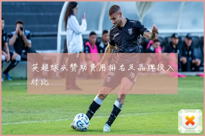英超球衣赞助费用排名及品牌投入对比