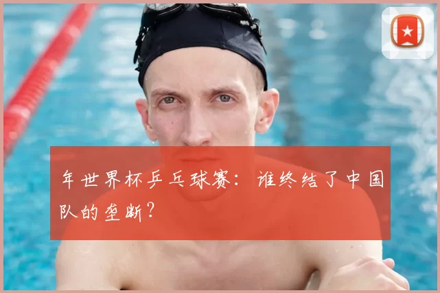 年世界杯乒乓球赛:谁终结了中国队的垄断?