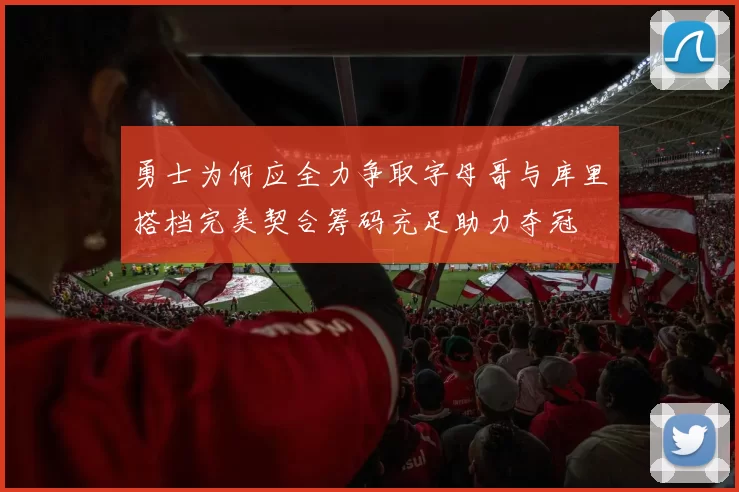 勇士为何应全力争取字母哥与库里搭档完美契合筹码充足助力夺冠