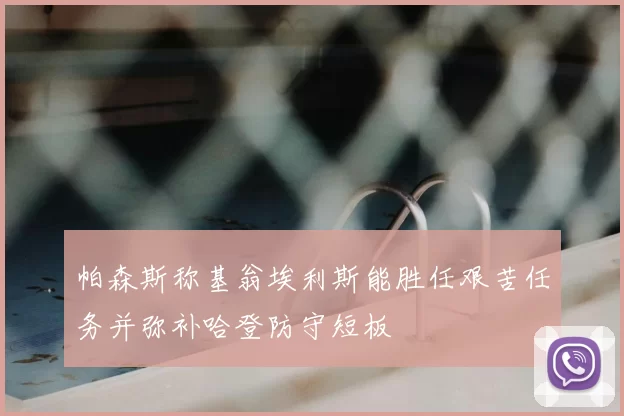 帕森斯称基翁埃利斯能胜任艰苦任务并弥补哈登防守短板