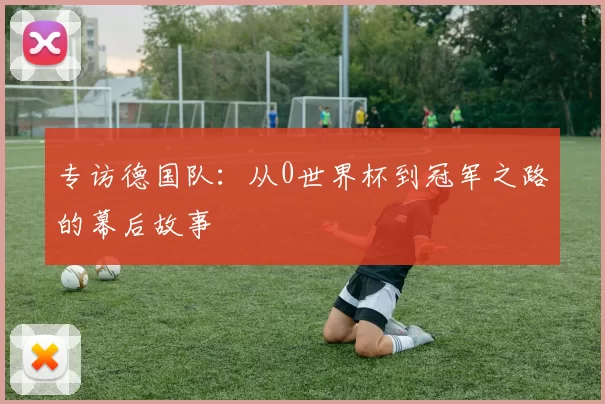 专访德国队:从0世界杯到冠军之路的幕后故事