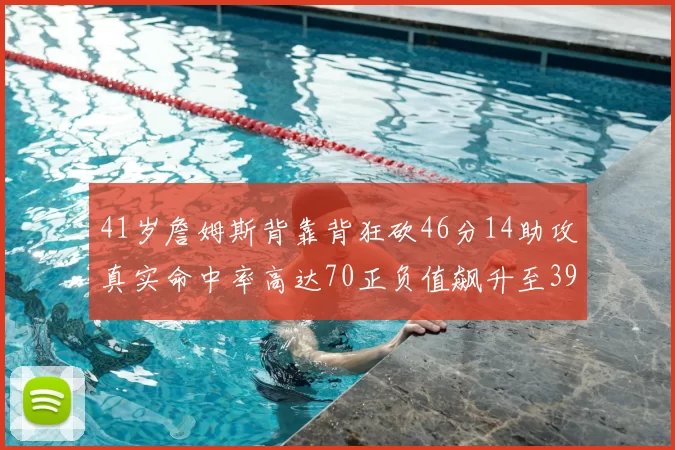 41岁詹姆斯背靠背狂砍46分14助攻真实命中率高达70正负值飙升至39