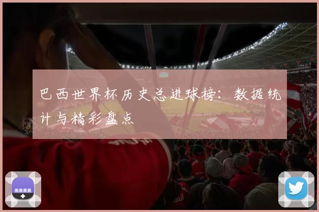 巴西世界杯历史总进球榜:数据统计与精彩盘点