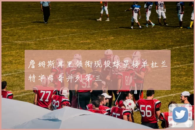 詹姆斯库里领衔现役球星榜单杜兰特字母哥并列第三