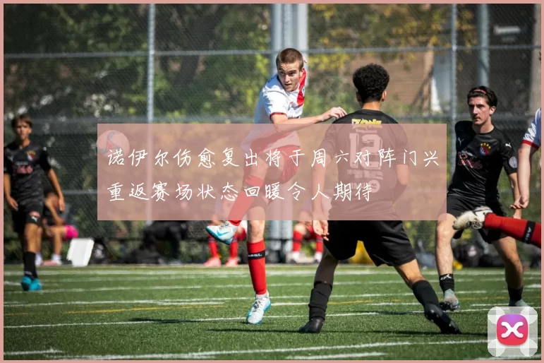 诺伊尔伤愈复出将于周六对阵门兴重返赛场状态回暖令人期待