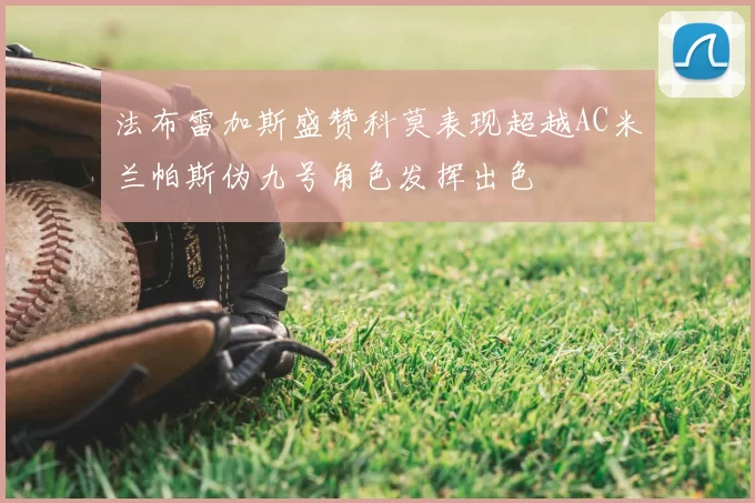 法布雷加斯盛赞科莫表现超越AC米兰帕斯伪九号角色发挥出色