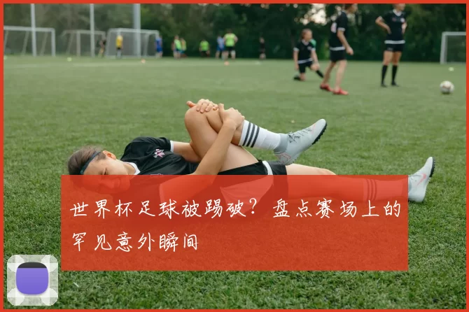 世界杯足球被踢破?盘点赛场上的罕见意外瞬间