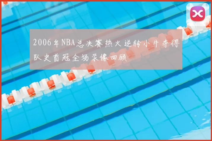 2006年NBA总决赛热火逆转小牛夺得队史首冠全场录像回顾