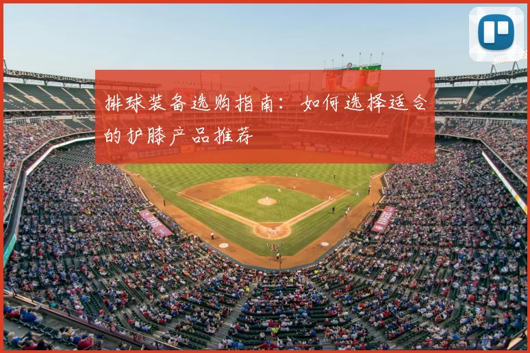 排球装备选购指南：如何选择适合的护膝产品推荐