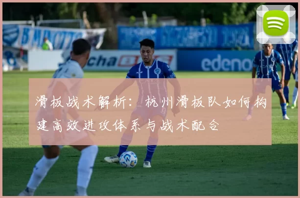 滑板战术解析：杭州滑板队如何构建高效进攻体系与战术配合