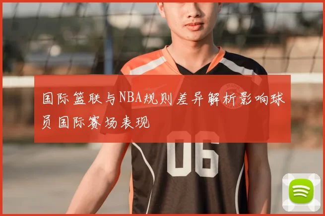 国际篮联与NBA规则差异解析影响球员国际赛场表现