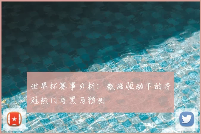 世界杯赛事分析:数据驱动下的夺冠热门与黑马预测