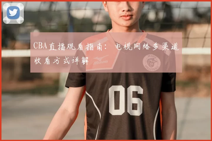 CBA直播观看指南：电视网络多渠道收看方式详解