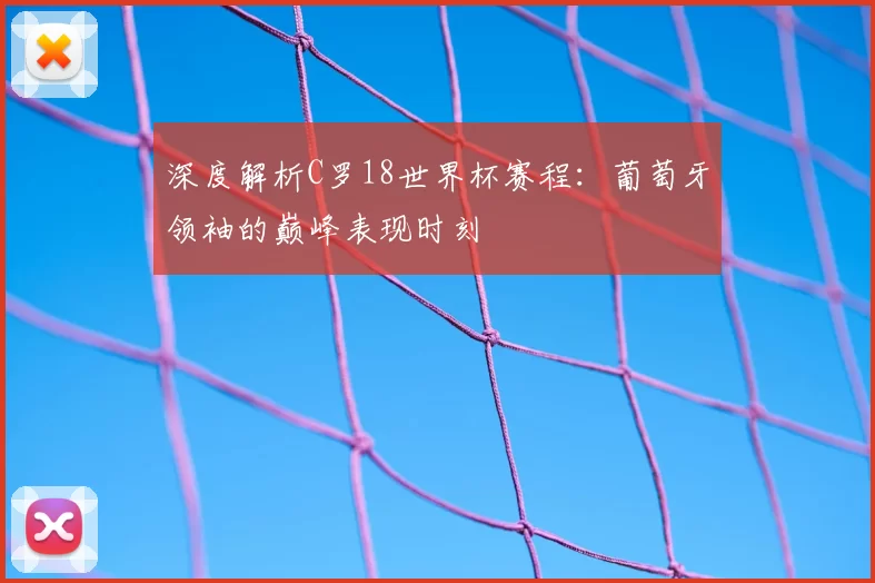深度解析C罗18世界杯赛程:葡萄牙领袖的巅峰表现时刻