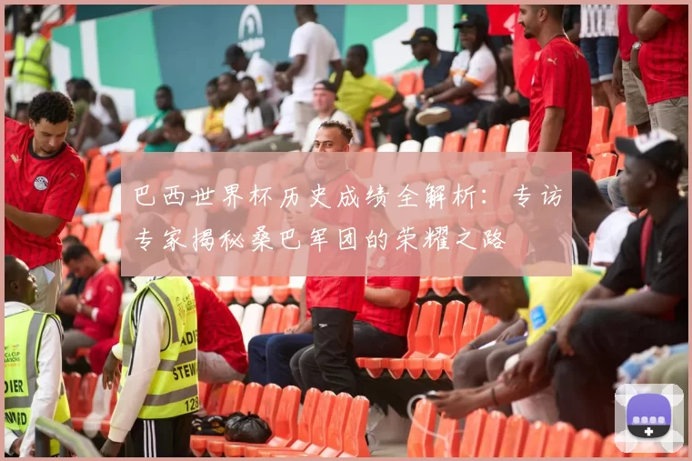 巴西世界杯历史成绩全解析:专访专家揭秘桑巴军团的荣耀之路