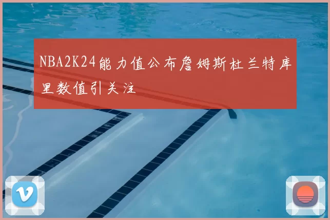 NBA2K24能力值公布詹姆斯杜兰特库里数值引关注