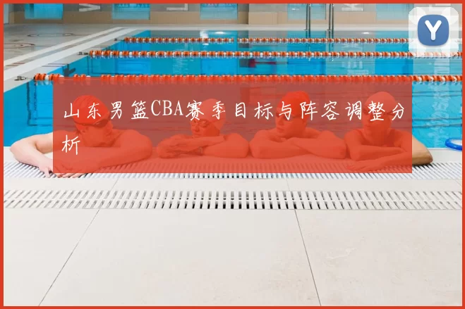 山东男篮CBA赛季目标与阵容调整分析