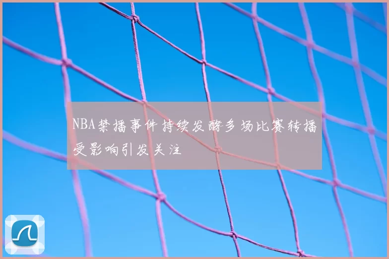 NBA禁播事件持续发酵多场比赛转播受影响引发关注