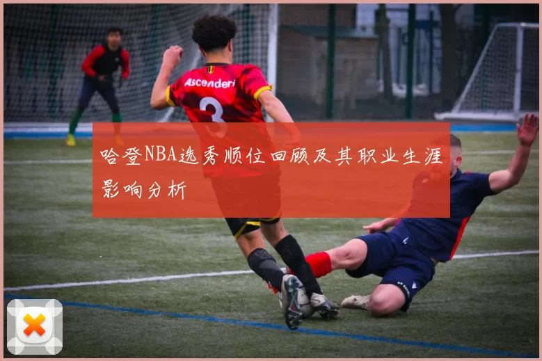 哈登NBA选秀顺位回顾及其职业生涯影响分析