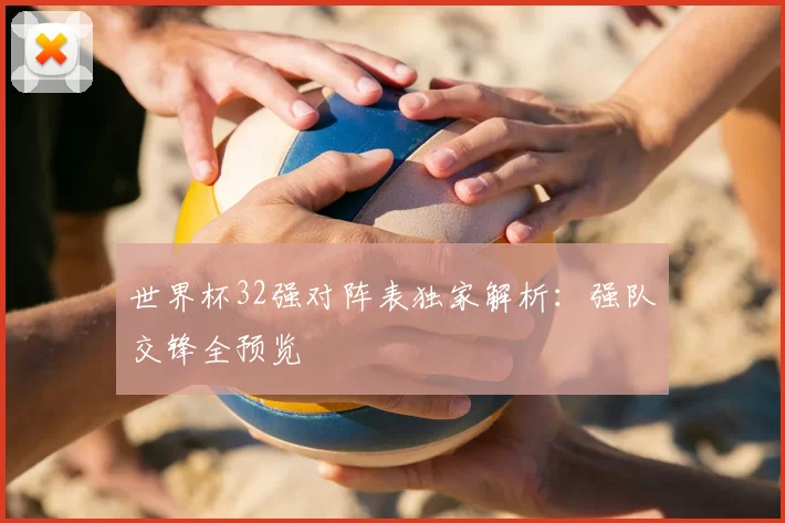 世界杯32强对阵表独家解析:强队交锋全预览