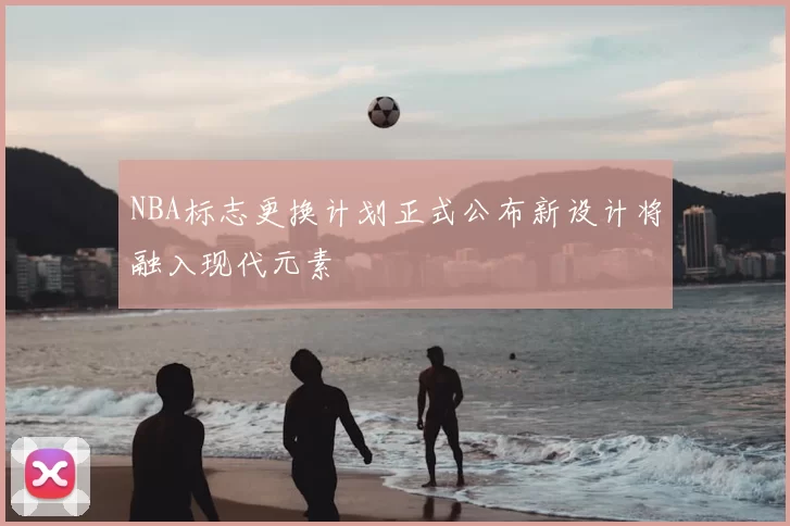 NBA标志更换计划正式公布新设计将融入现代元素