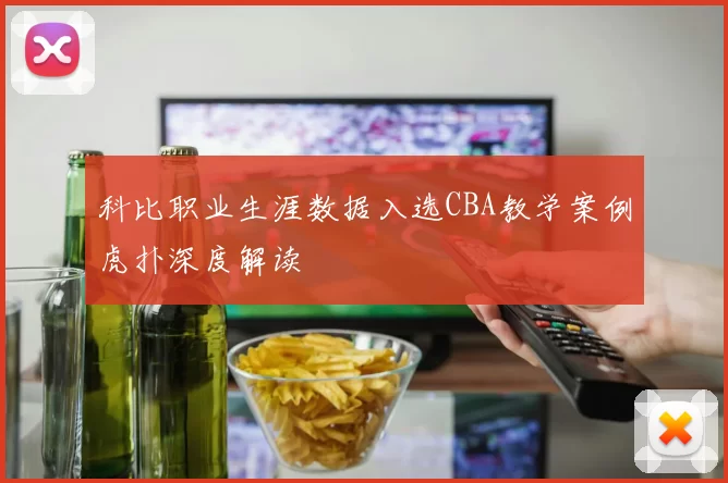 科比职业生涯数据入选CBA教学案例虎扑深度解读