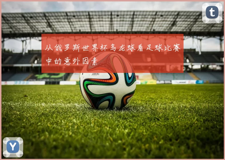 从俄罗斯世界杯乌龙球看足球比赛中的意外因素